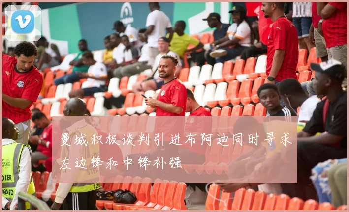 曼城积极谈判引进布阿迪同时寻求左边锋和中锋补强