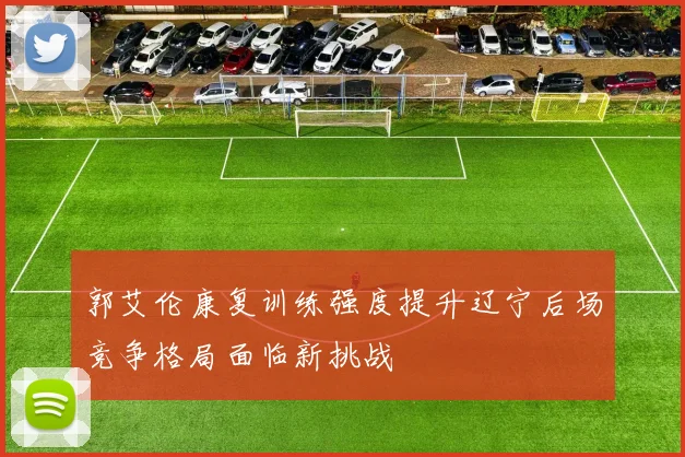 郭艾伦康复训练强度提升辽宁后场竞争格局面临新挑战