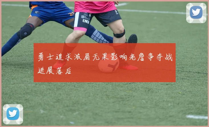 勇士追求浓眉无果影响老詹争夺战进展落后