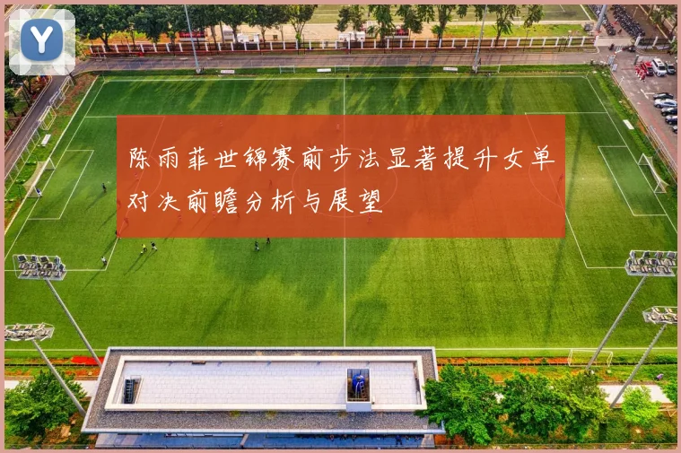 陈雨菲世锦赛前步法显著提升女单对决前瞻分析与展望