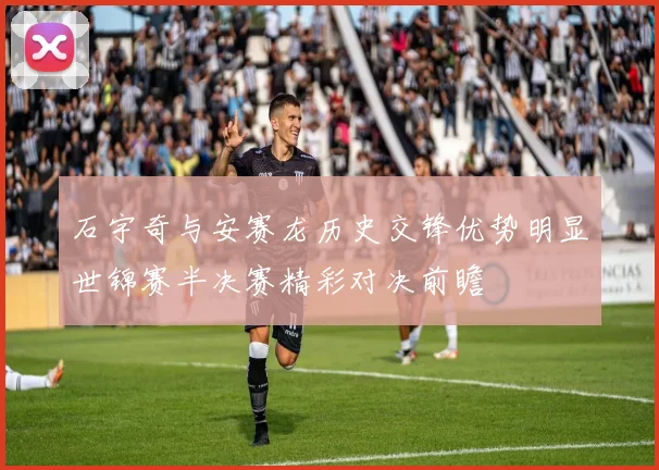 石宇奇与安赛龙历史交锋优势明显世锦赛半决赛精彩对决前瞻
