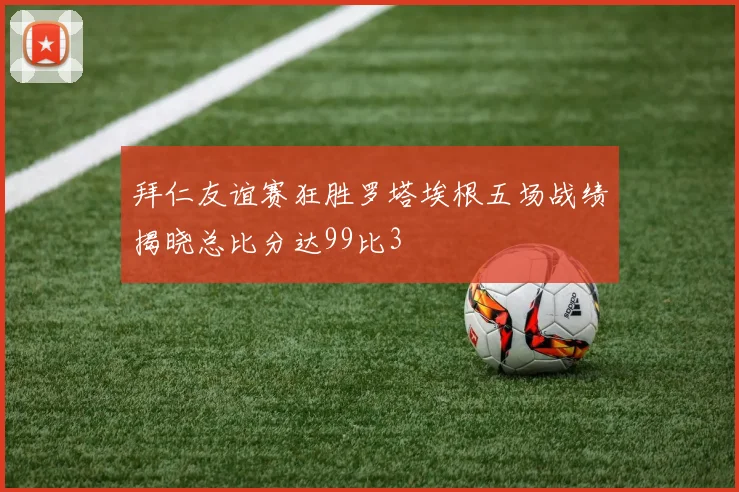 拜仁友谊赛狂胜罗塔埃根五场战绩揭晓总比分达99比3